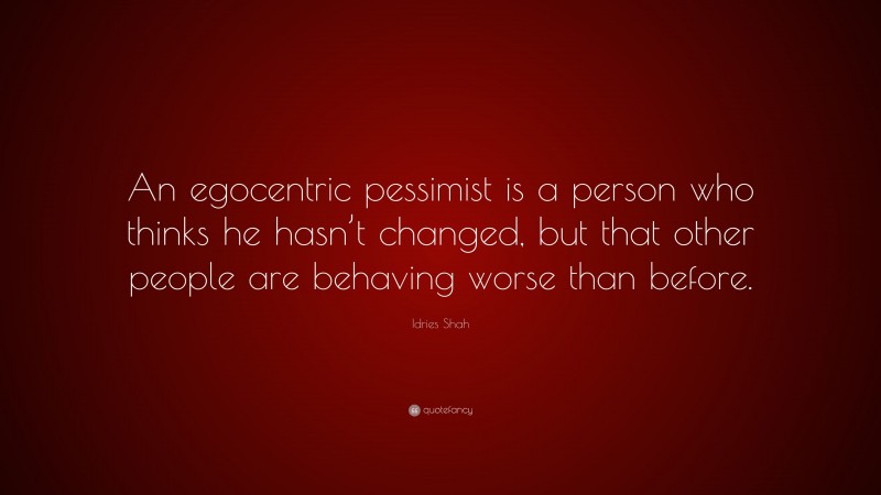 Idries Shah Quote: “An egocentric pessimist is a person who thinks he hasn’t changed, but that other people are behaving worse than before.”