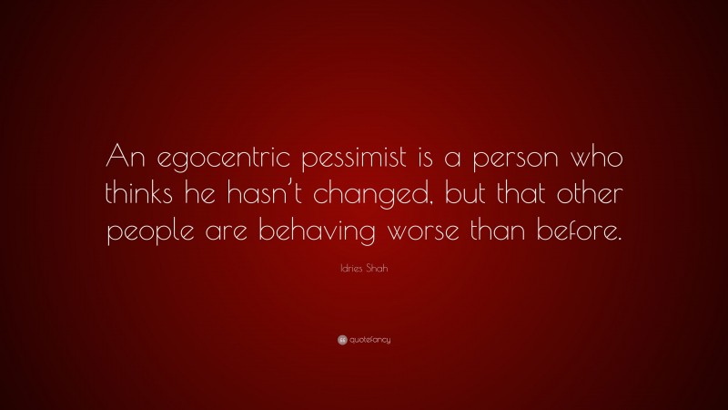 Idries Shah Quote: “An egocentric pessimist is a person who thinks he hasn’t changed, but that other people are behaving worse than before.”