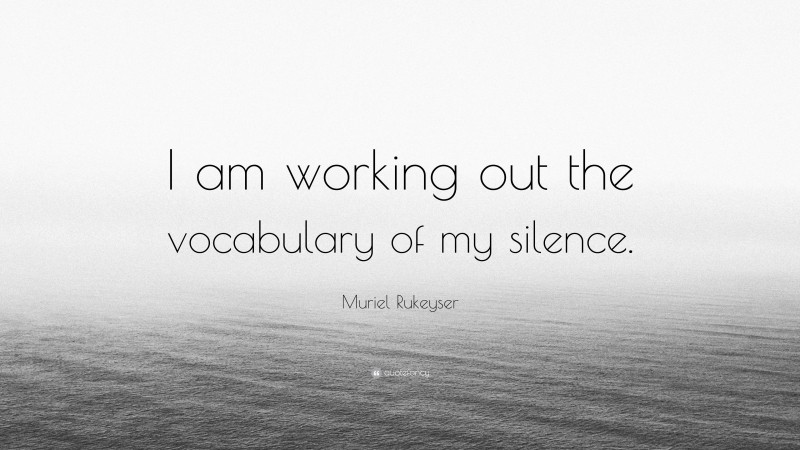 Muriel Rukeyser Quote: “I am working out the vocabulary of my silence.”