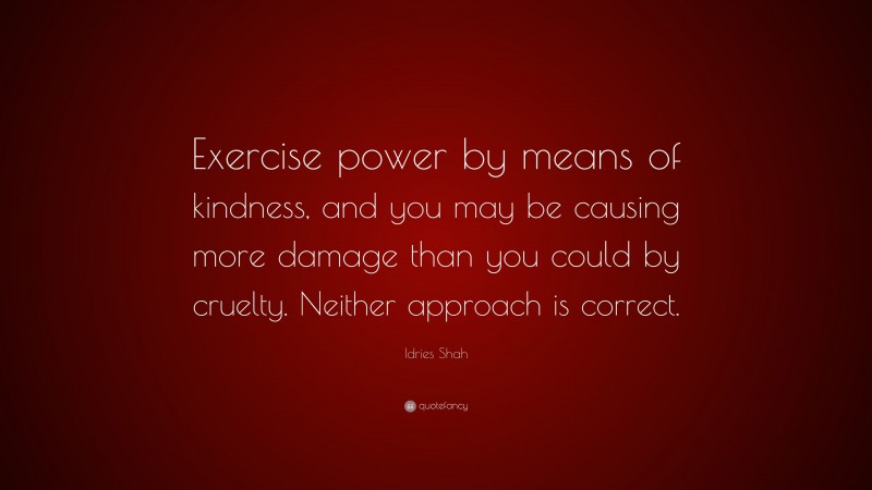 Idries Shah Quote: “Exercise power by means of kindness, and you may be causing more damage than you could by cruelty. Neither approach is correct.”