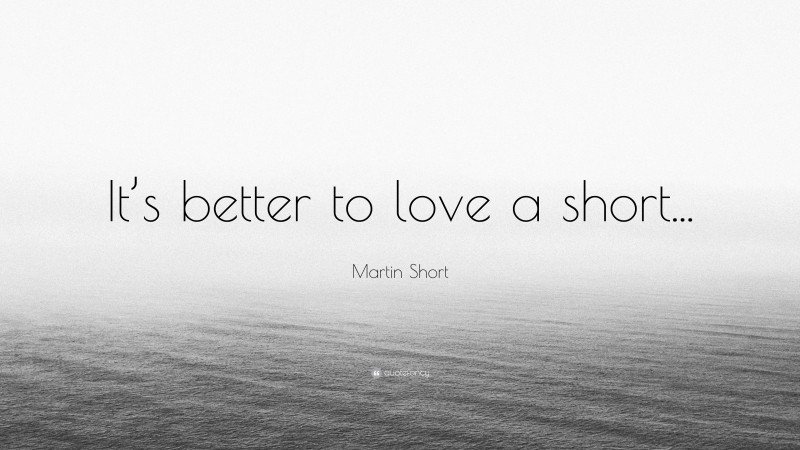 Martin Short Quote: “It’s better to love a short...”