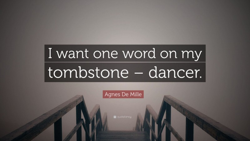 Agnes De Mille Quote: “I want one word on my tombstone – dancer.”
