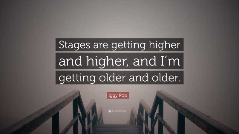 Iggy Pop Quote: “Stages are getting higher and higher, and I’m getting older and older.”