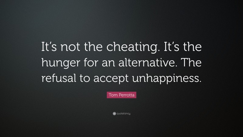 Tom Perrotta Quote: “It’s not the cheating. It’s the hunger for an alternative. The refusal to accept unhappiness.”