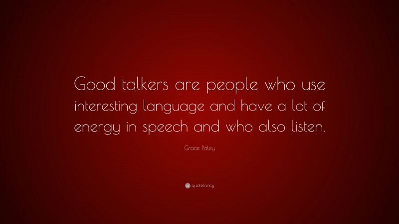 Grace Paley Quote: “Good talkers are people who use interesting language and have a lot of energy in speech and who also listen.”