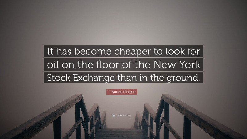 T. Boone Pickens Quote: “It has become cheaper to look for oil on the floor of the New York Stock Exchange than in the ground.”