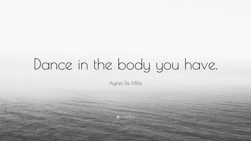 Agnes De Mille Quote: “Dance in the body you have.”