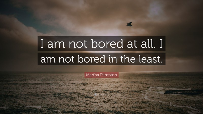 Martha Plimpton Quote: “I am not bored at all. I am not bored in the least.”