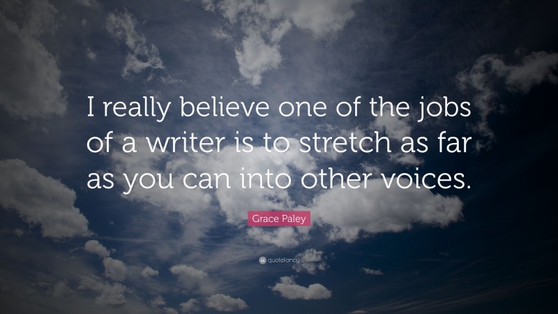 Grace Paley Quote: “I really believe one of the jobs of a writer is to stretch as far as you can into other voices.”