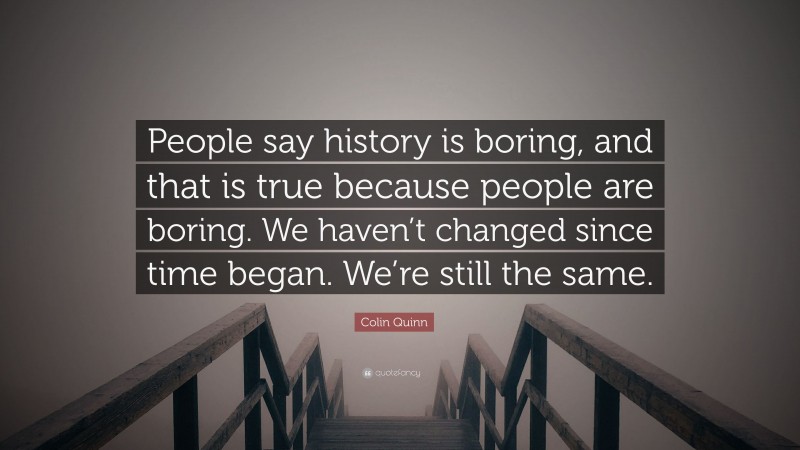 Colin Quinn Quote: “People say history is boring, and that is true because people are boring. We haven’t changed since time began. We’re still the same.”