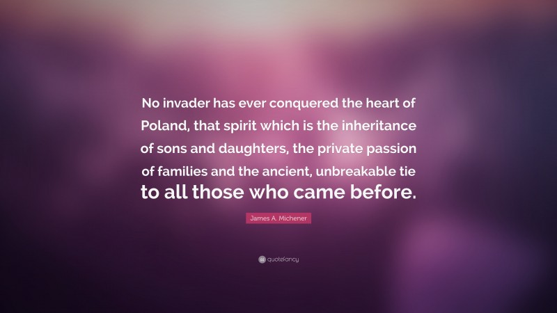 James A. Michener Quote: “No invader has ever conquered the heart of Poland, that spirit which is the inheritance of sons and daughters, the private passion of families and the ancient, unbreakable tie to all those who came before.”