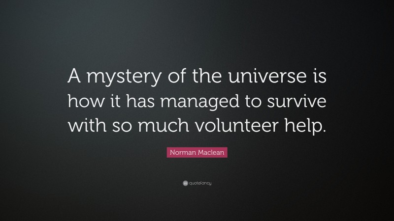Norman Maclean Quote: “A mystery of the universe is how it has managed to survive with so much volunteer help.”