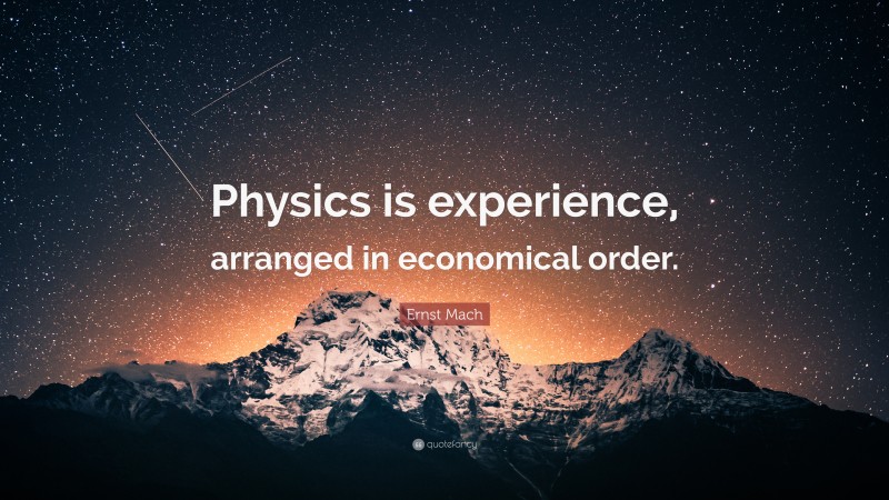 Ernst Mach Quote: “Physics is experience, arranged in economical order.”