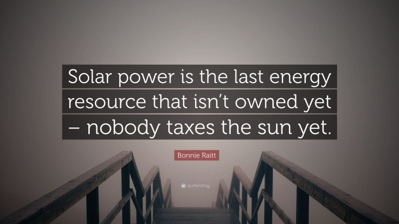 Bonnie Raitt Quote: “Solar power is the last energy resource that isn’t owned yet – nobody taxes the sun yet.”
