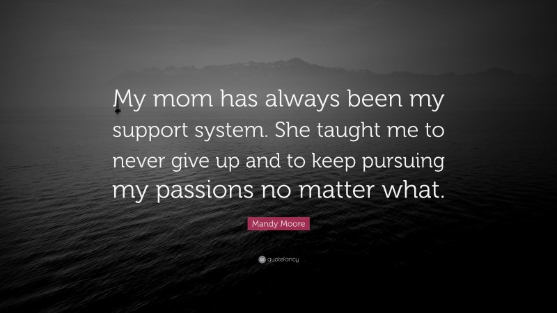 Mandy Moore Quote: “My mom has always been my support system. She taught me to never give up and to keep pursuing my passions no matter what.”