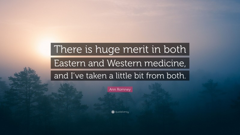 Ann Romney Quote: “There is huge merit in both Eastern and Western medicine, and I’ve taken a little bit from both.”