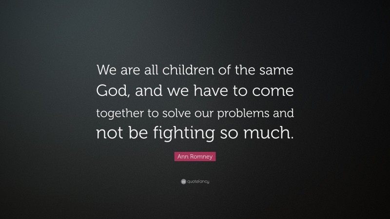 Ann Romney Quote: “We are all children of the same God, and we have to come together to solve our problems and not be fighting so much.”