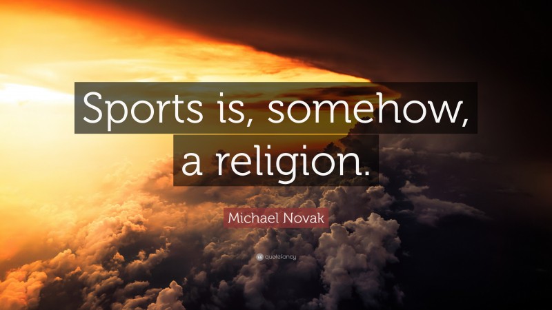 Michael Novak Quote: “Sports is, somehow, a religion.”