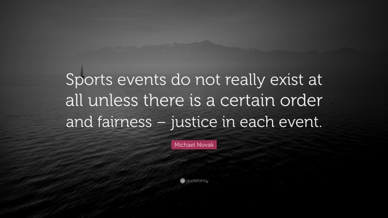 Michael Novak Quote: “Sports events do not really exist at all unless there is a certain order and fairness – justice in each event.”