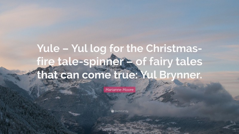 Marianne Moore Quote: “Yule – Yul log for the Christmas-fire tale-spinner – of fairy tales that can come true: Yul Brynner.”