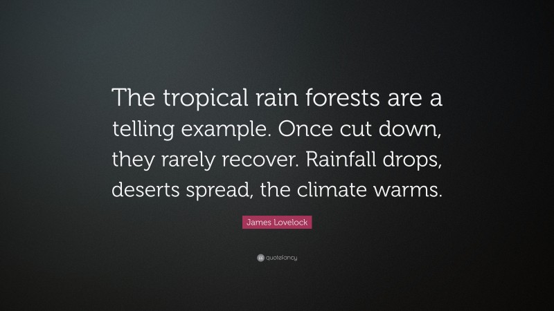 James Lovelock Quote: “The tropical rain forests are a telling example. Once cut down, they rarely recover. Rainfall drops, deserts spread, the climate warms.”