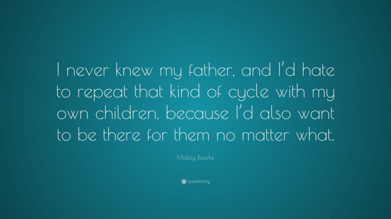 Mickey Rourke Quote: “I never knew my father, and I’d hate to repeat that kind of cycle with my own children, because I’d also want to be there for them no matter what.”