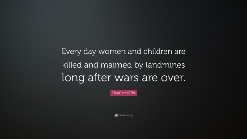 Heather Mills Quote: “Every day women and children are killed and maimed by landmines long after wars are over.”