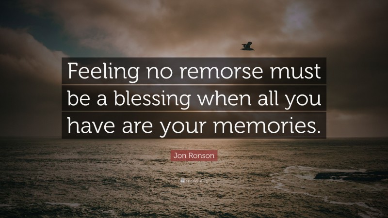 Jon Ronson Quote: “Feeling no remorse must be a blessing when all you have are your memories.”
