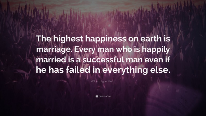 William Lyon Phelps Quote: “The highest happiness on earth is marriage. Every man who is happily married is a successful man even if he has failed in everything else.”