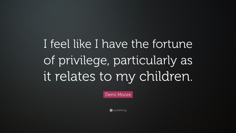 Demi Moore Quote: “I feel like I have the fortune of privilege, particularly as it relates to my children.”