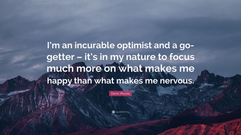 Demi Moore Quote: “I’m an incurable optimist and a go-getter – it’s in my nature to focus much more on what makes me happy than what makes me nervous.”