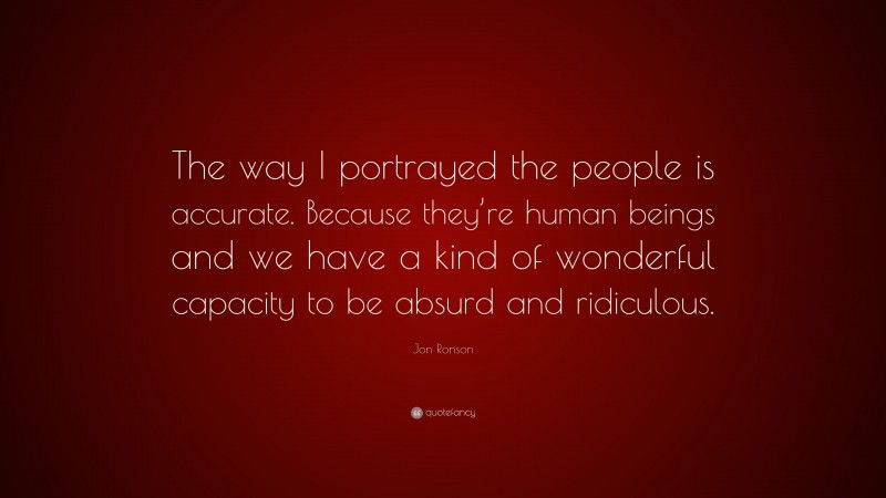 Jon Ronson Quote: “The way I portrayed the people is accurate. Because they’re human beings and we have a kind of wonderful capacity to be absurd and ridiculous.”