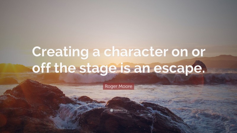 Roger Moore Quote: “Creating a character on or off the stage is an escape.”