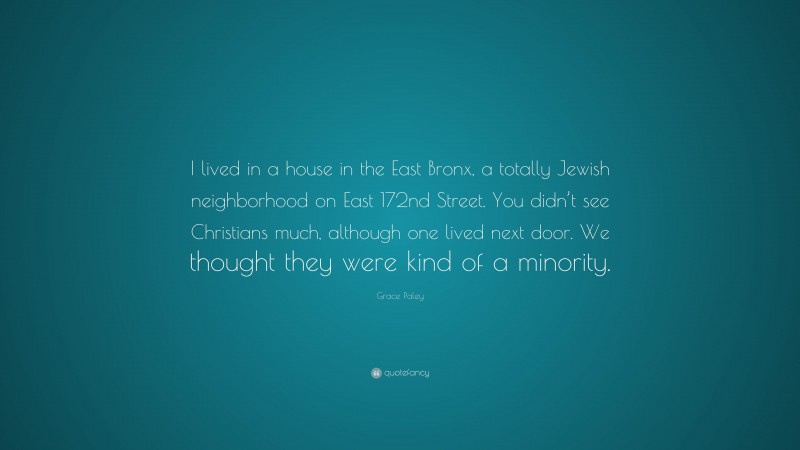 Grace Paley Quote: “I lived in a house in the East Bronx, a totally Jewish neighborhood on East 172nd Street. You didn’t see Christians much, although one lived next door. We thought they were kind of a minority.”