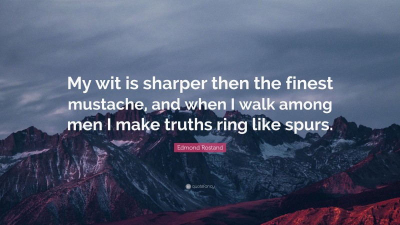 Edmond Rostand Quote: “My wit is sharper then the finest mustache, and when I walk among men I make truths ring like spurs.”