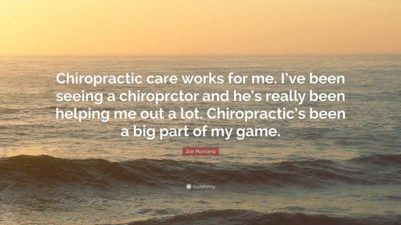Joe Montana Quote: “Chiropractic care works for me. I’ve been seeing a chiroprctor and he’s really been helping me out a lot. Chiropractic’s been a big part of my game.”