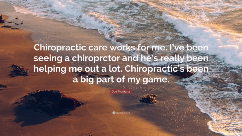 Joe Montana Quote: “Chiropractic care works for me. I’ve been seeing a chiroprctor and he’s really been helping me out a lot. Chiropractic’s been a big part of my game.”