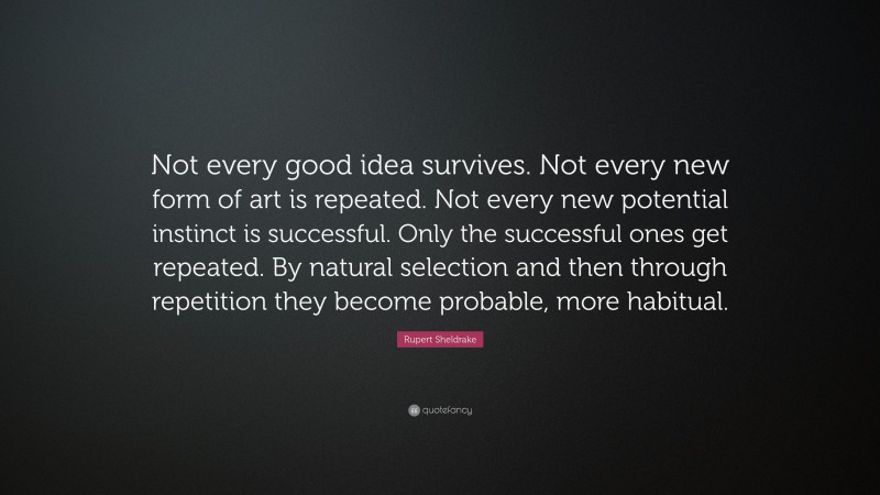 Rupert Sheldrake Quote: “Not every good idea survives. Not every new form of art is repeated. Not every new potential instinct is successful. Only the successful ones get repeated. By natural selection and then through repetition they become probable, more habitual.”