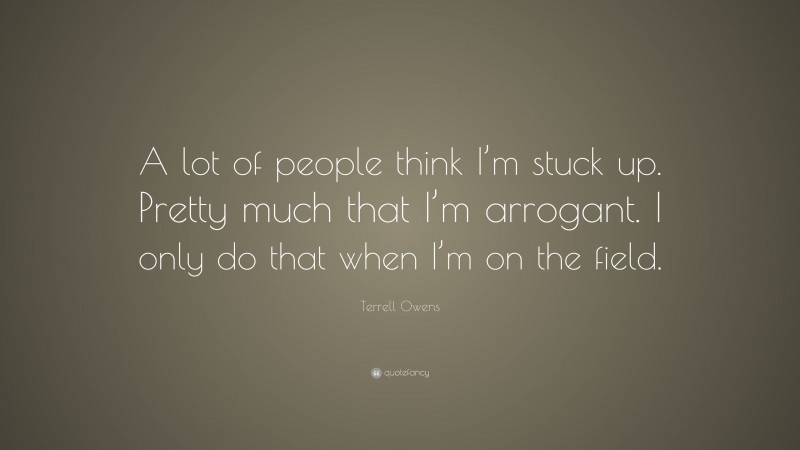 Terrell Owens Quote: “A lot of people think I’m stuck up. Pretty much that I’m arrogant. I only do that when I’m on the field.”