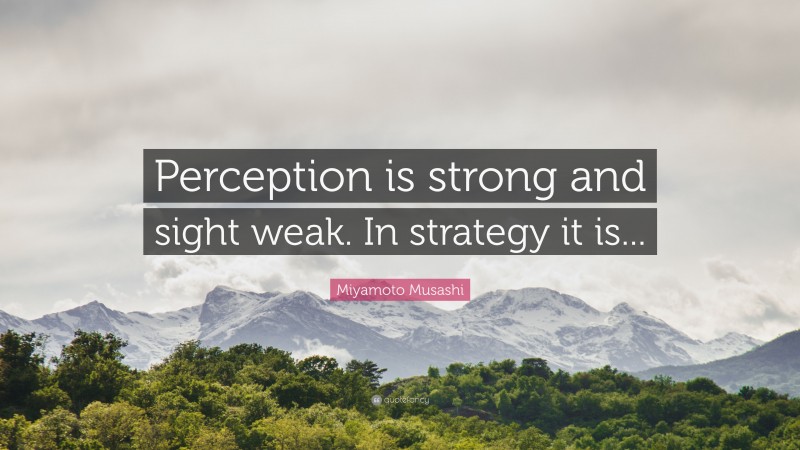 Miyamoto Musashi Quote: “Perception is strong and sight weak. In strategy it is...”