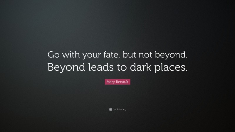 Mary Renault Quote: “Go with your fate, but not beyond. Beyond leads to dark places.”