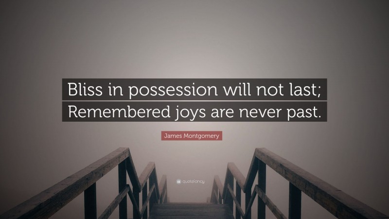 James Montgomery Quote: “Bliss in possession will not last; Remembered joys are never past.”