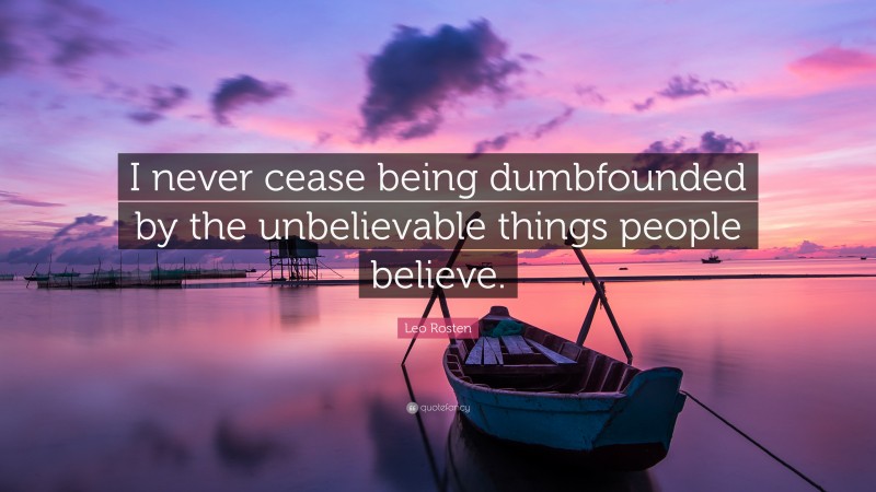 Leo Rosten Quote: “I never cease being dumbfounded by the unbelievable things people believe.”