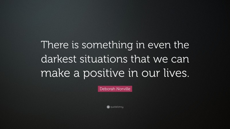 Deborah Norville Quote: “There is something in even the darkest situations that we can make a positive in our lives.”