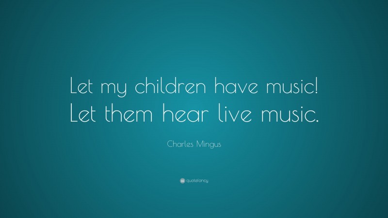 Charles Mingus Quote: “Let my children have music! Let them hear live music.”