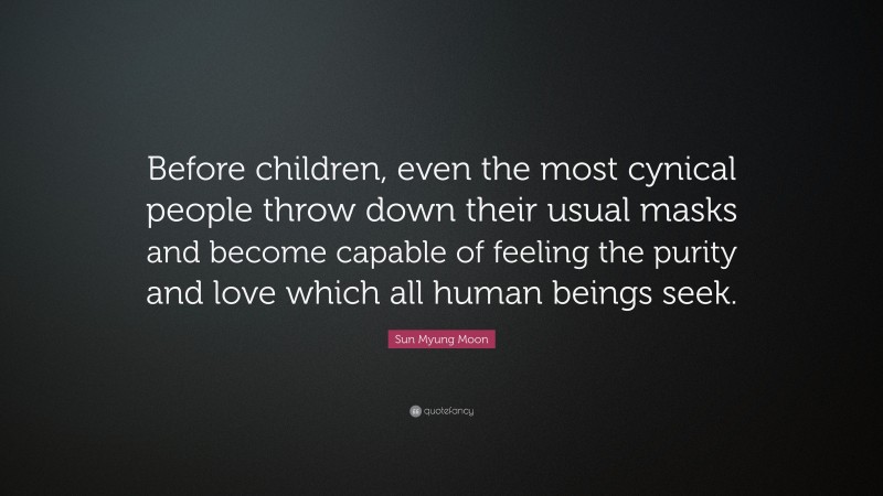 Sun Myung Moon Quote: “Before children, even the most cynical people throw down their usual masks and become capable of feeling the purity and love which all human beings seek.”