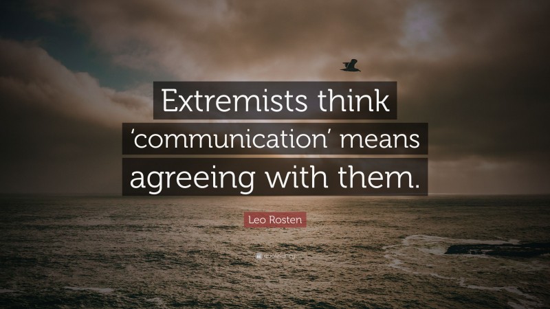 Leo Rosten Quote: “Extremists think ‘communication’ means agreeing with them.”