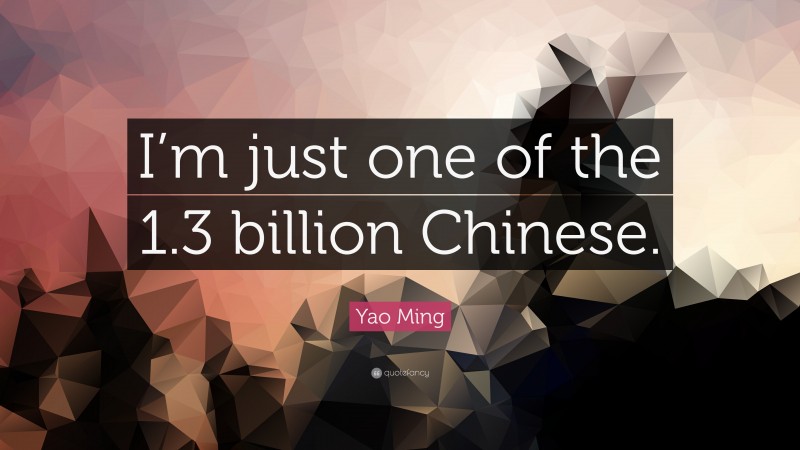 Yao Ming Quote: “I’m just one of the 1.3 billion Chinese.”
