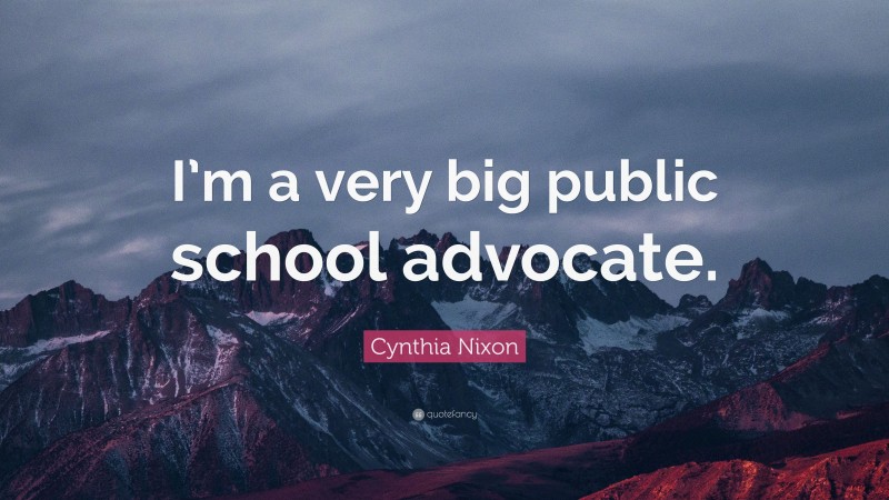 Cynthia Nixon Quote: “I’m a very big public school advocate.”