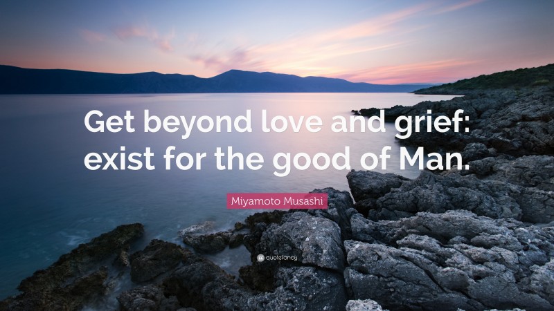 Miyamoto Musashi Quote: “Get beyond love and grief: exist for the good of Man.”